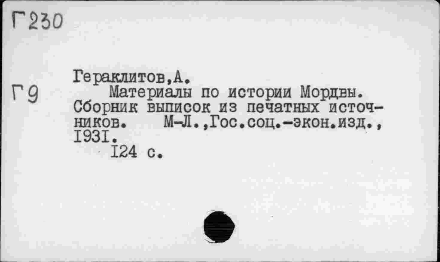 ﻿Г2дО
Гераклитов,А.
Г Û Материалы по истории Мордвы.
Сборник выписок из печатных источников. М-Л.»Гос.соц.-экон.изд., 1931.
124 с.